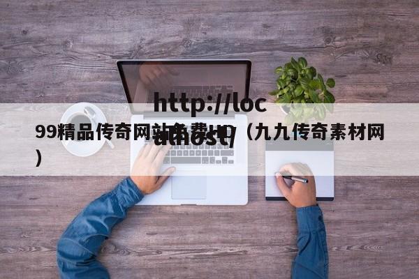 99精品传奇网站免费HD（九九传奇素材网）